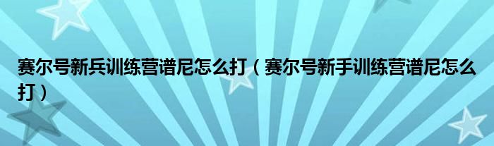 赛尔号新兵训练营谱尼怎么打（赛尔号新手训练营谱尼怎么打）