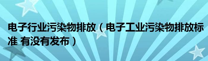 电子行业污染物排放（电子工业污染物排放标准 有没有发布）