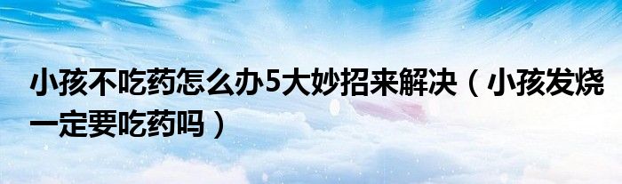 小孩不吃药怎么办5大妙招来解决（小孩发烧一定要吃药吗）