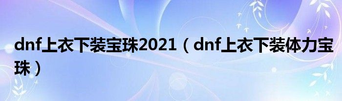 dnf上衣下装宝珠2021（dnf上衣下装体力宝珠）