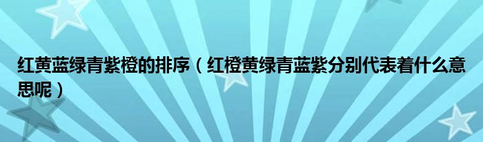 红黄蓝绿青紫橙的排序（红橙黄绿青蓝紫分别代表着什么意思呢）