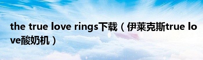 the true love rings下载（伊莱克斯true love酸奶机）