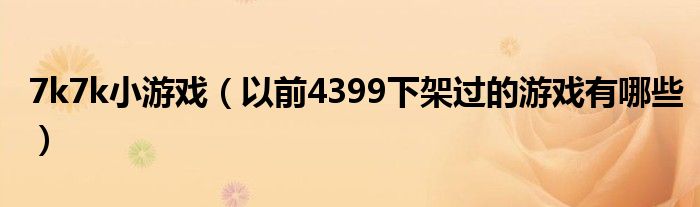 7k7k小游戏（以前4399下架过的游戏有哪些）