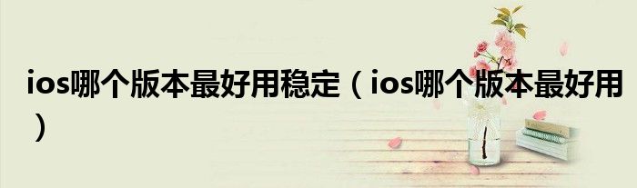 ios哪个版本最好用稳定（ios哪个版本最好用）