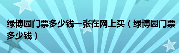 绿博园门票多少钱一张在网上买（绿博园门票多少钱）