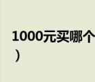 1000元买哪个手机好（1000元手机买什么好）