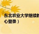 东北农业大学继续教育中心登入（东北农业大学继续教育中心登录）