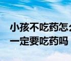 小孩不吃药怎么办5大妙招来解决（小孩发烧一定要吃药吗）