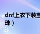 dnf上衣下装宝珠2021（dnf上衣下装体力宝珠）