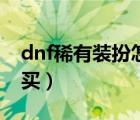 dnf稀有装扮怎么买不了（dnf稀有装扮怎么买）