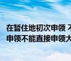 在暂住地初次申领 不能直接申领大货车对错（在暂住地初次申领不能直接申领大货车）