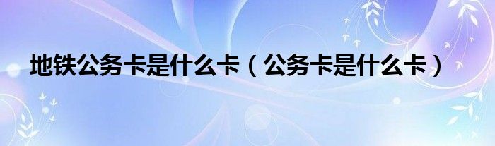 地铁公务卡是什么卡（公务卡是什么卡）