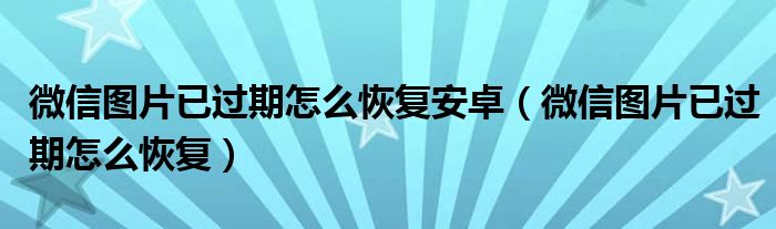 微信图片已过期怎么恢复安卓（微信图片已过期怎么恢复）