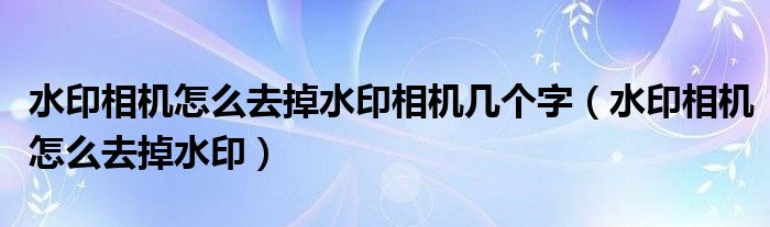 水印相机怎么去掉水印相机几个字（水印相机怎么去掉水印）