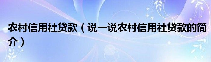 农村信用社贷款（说一说农村信用社贷款的简介）