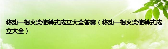 移动一根火柴使等式成立大全答案（移动一根火柴使等式成立大全）