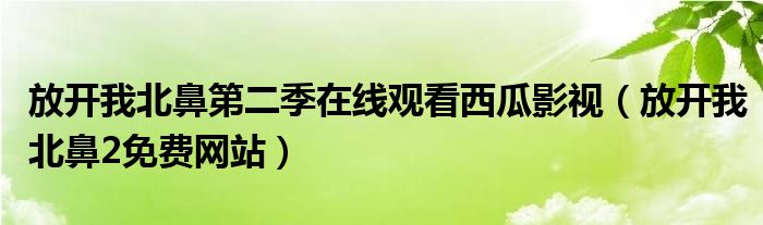 放开我北鼻第二季在线观看西瓜影视（放开我北鼻2免费网站）