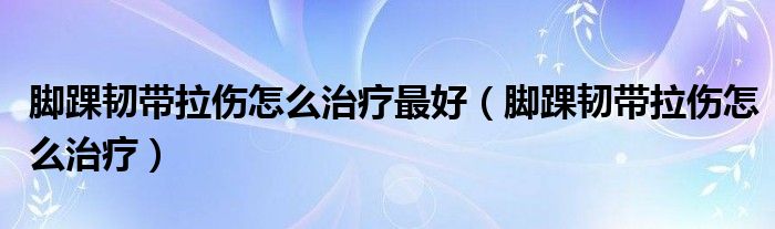 脚踝韧带拉伤怎么治疗最好（脚踝韧带拉伤怎么治疗）