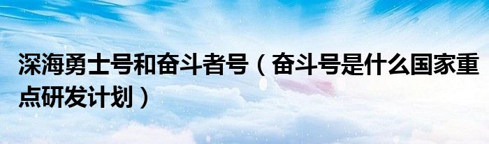 深海勇士号和奋斗者号（奋斗号是什么国家重点研发计划）