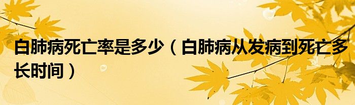 白肺病死亡率是多少（白肺病从发病到死亡多长时间）