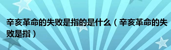 辛亥革命的失败是指的是什么（辛亥革命的失败是指）