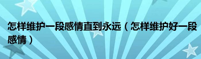 怎样维护一段感情直到永远（怎样维护好一段感情）