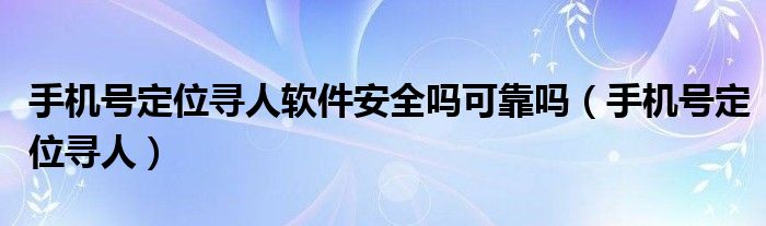 手机号定位寻人软件安全吗可靠吗（手机号定位寻人）