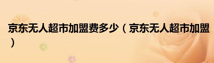 京东无人超市加盟费多少（京东无人超市加盟）