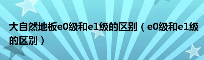 大自然地板e0级和e1级的区别（e0级和e1级的区别）