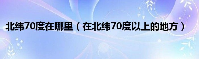 北纬70度在哪里（在北纬70度以上的地方）