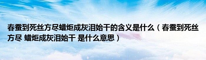 春蚕到死丝方尽蜡炬成灰泪始干的含义是什么（春蚕到死丝方尽 蜡炬成灰泪始干 是什么意思）