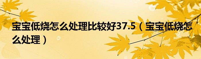 宝宝低烧怎么处理比较好37.5（宝宝低烧怎么处理）