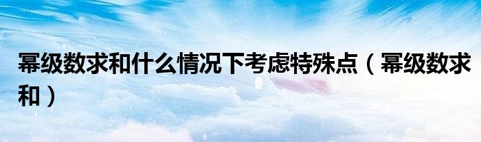 幂级数求和什么情况下考虑特殊点（幂级数求和）