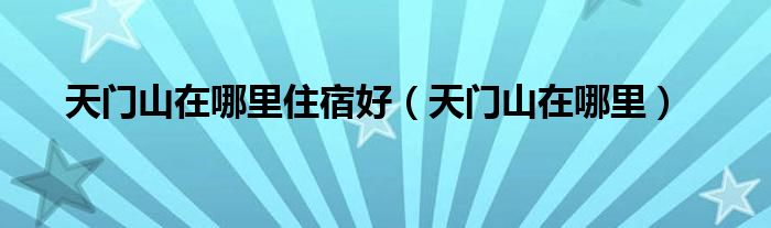 天门山在哪里住宿好（天门山在哪里）