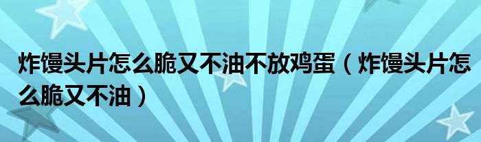 炸馒头片怎么脆又不油不放鸡蛋（炸馒头片怎么脆又不油）