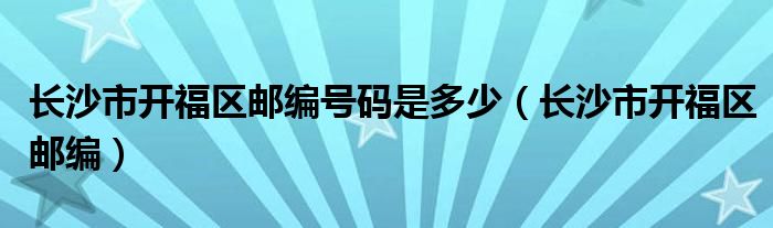 长沙市开福区邮编号码是多少（长沙市开福区邮编）