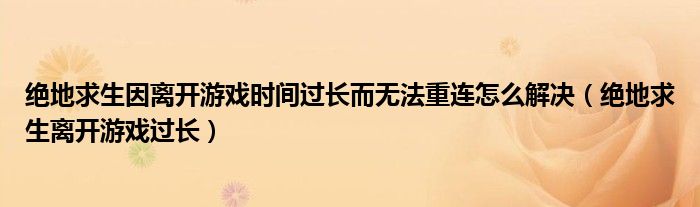 绝地求生因离开游戏时间过长而无法重连怎么解决（绝地求生离开游戏过长）