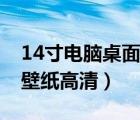 14寸电脑桌面壁纸高清全屏（14寸电脑桌面壁纸高清）