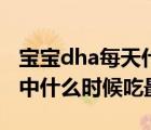 宝宝dha每天什么时间吃最好（宝宝dha一天中什么时候吃最好）