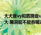 大犬座vy和盾牌座uy哪个大（大犬座VY和盾牌座UY哪个更大 黑洞能不能吞噬这两个星球）