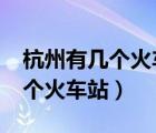 杭州有几个火车站?哪个是高铁站（杭州有几个火车站）