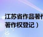 江苏省作品著作权登记系统官网（江苏省作品著作权登记）