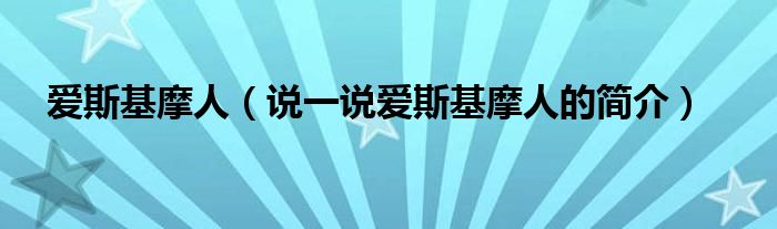 爱斯基摩人（说一说爱斯基摩人的简介）