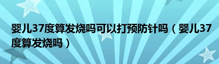 婴儿37度算发烧吗可以打预防针吗（婴儿37度算发烧吗）