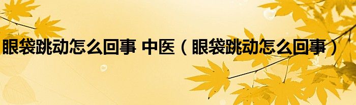 眼袋跳动怎么回事 中医（眼袋跳动怎么回事）