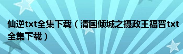 仙逆txt全集下载（清国倾城之摄政王福晋txt全集下载）