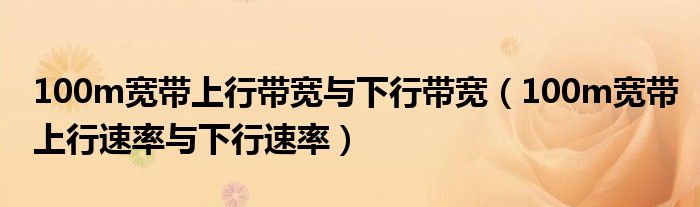 100m宽带上行带宽与下行带宽（100m宽带上行速率与下行速率）