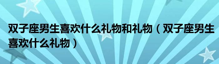 双子座男生喜欢什么礼物和礼物（双子座男生喜欢什么礼物）