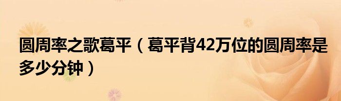 圆周率之歌葛平（葛平背42万位的圆周率是多少分钟）