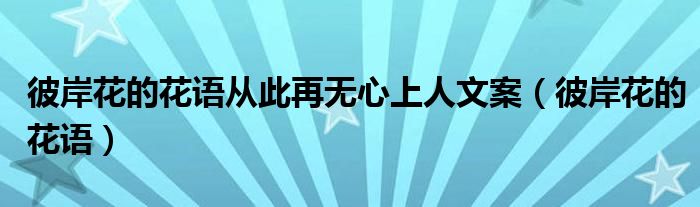 彼岸花的花语从此再无心上人文案（彼岸花的花语）